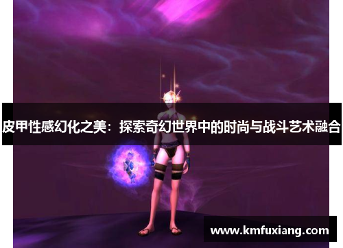 皮甲性感幻化之美：探索奇幻世界中的时尚与战斗艺术融合